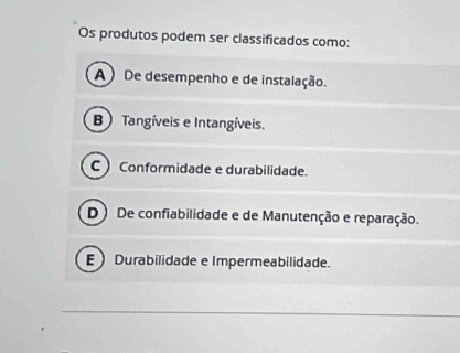 Os produtos podem ser classificados como:
A) De desempenho e de instalação.
B) Tangíveis e Intangíveis.
C Conformidade e durabilidade.
D) De confiabilidade e de Manutenção e reparação.
E Durabilidade e Impermeabilidade.