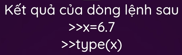 Kết quả của dòng lệnh sau
x=6.7
type(x)