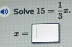 Solve 15= 1/3 x.
x=□