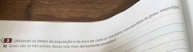 Utilizando os dados da população e da área de cada um dos países mais populosos do globo, responda 
a) Quais são os três países dessa lista mais densamente povoados?