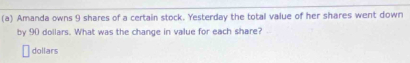 Amanda owns 9 shares of a certain stock. Yesterday the total value of her shares went down 
by 90 dollars. What was the change in value for each share?
dollars