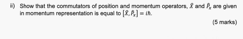 ii) Show that the commutators of position and momentum operators, X and widehat P_x are given 
in momentum representation is equal to [widehat X,widehat P_x]= ih. 
(5 marks)