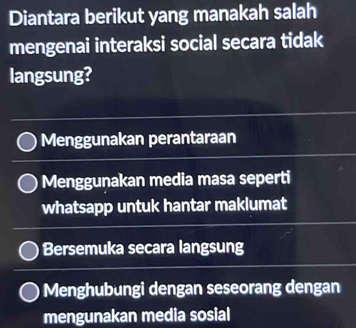 Diantara berikut yang manakah salah
mengenai interaksi social secara tidak
langsung?
Menggunakan perantaraan
Menggunakan media masa seperti
whatsapp untuk hantar maklumat
Bersemuka secara langsung
Menghubungi dengan seseorang dengan
mengunakan media sosial