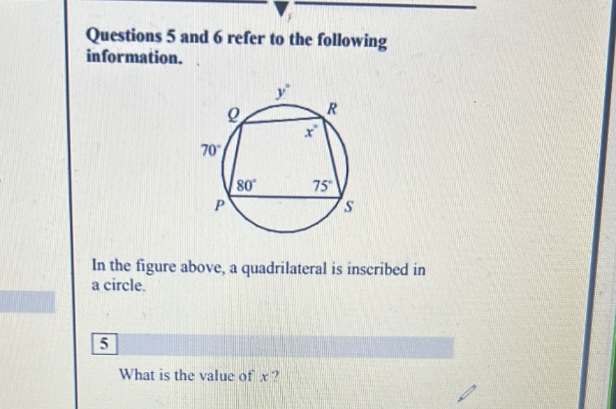 and 6 refer to the following
information.
In the figure above, a quadrilateral is inscribed in
a circle.
5
What is the value of x ?