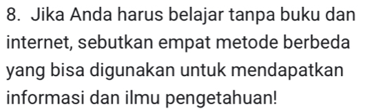 Jika Anda harus belajar tanpa buku dan 
internet, sebutkan empat metode berbeda 
yang bisa digunakan untuk mendapatkan 
informasi dan ilmu pengetahuan!