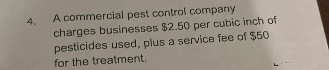 A commercial pest control company 
charges businesses $2.50 per cubic inch of 
pesticides used, plus a service fee of $50
for the treatment.