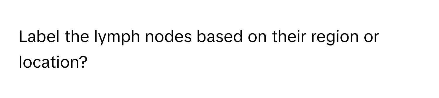 Label the lymph nodes based on their region or location?