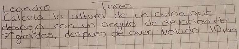 Leandro 
ovea. 
Calcula la altura de on qvion ooe 
despeia con on angolo de elevacion pe
7° grados, despoes de aver Nolado 1Oum