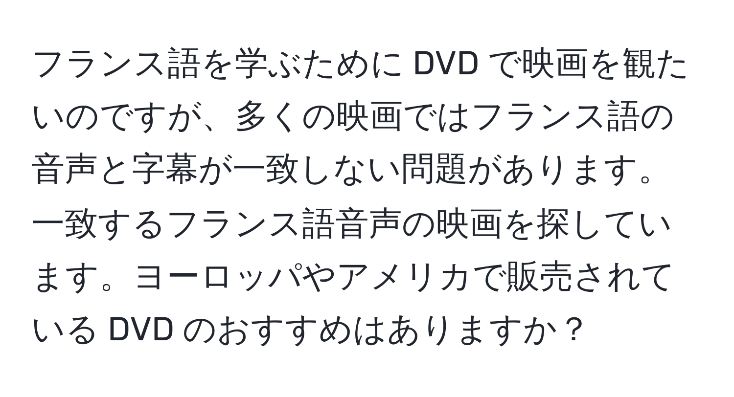 フランス語を学ぶために DVD で映画を観たいのですが、多くの映画ではフランス語の音声と字幕が一致しない問題があります。一致するフランス語音声の映画を探しています。ヨーロッパやアメリカで販売されている DVD のおすすめはありますか？