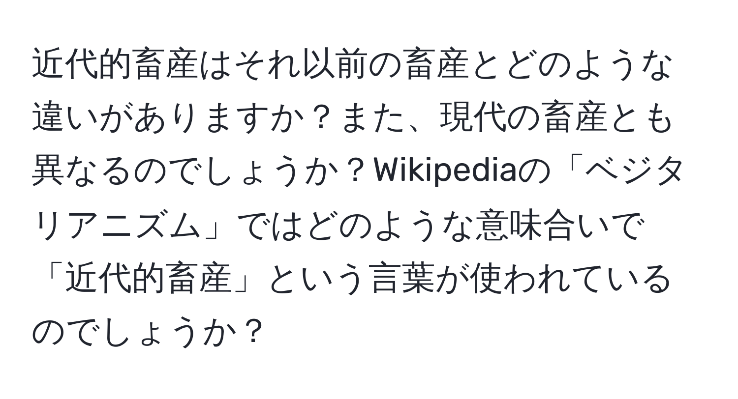 近代的畜産はそれ以前の畜産とどのような違いがありますか？また、現代の畜産とも異なるのでしょうか？Wikipediaの「ベジタリアニズム」ではどのような意味合いで「近代的畜産」という言葉が使われているのでしょうか？