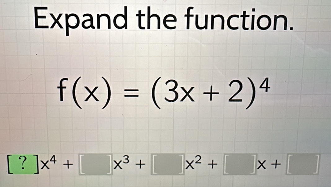 Expand the function.
f(x)=(3x+2)^4
[?]x^4+[]x^3+[]x^2+[]x+[]