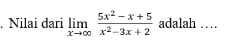 Nilai dari limlimits _xto ∈fty  (5x^2-x+5)/x^2-3x+2  adalah …