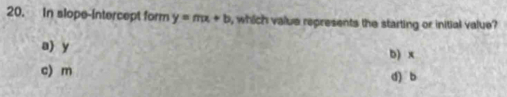 In slope-intercept form y=mx+b , which value represents the starting or initial value?
a) y
b) x
c) m
d) b