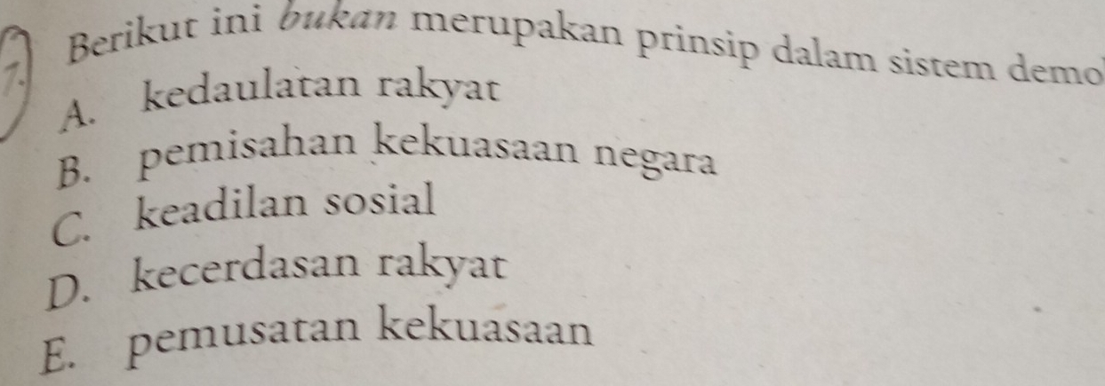 Berikut ini bukan merupakan prinsip dalam sistem demo
7
A. kedaulatan rakyat
B. pemisahan kekuasaan negara
C. keadilan sosial
D. kecerdasan rakyat
E. pemusatan kekuasaan