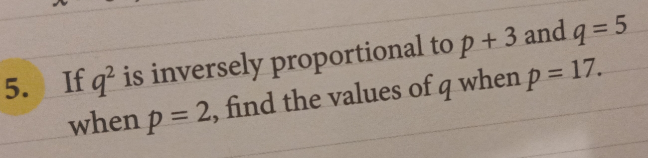 If q^2 is inversely proportional to p+3 and q=5
when p=2 , find the values of q when p=17.