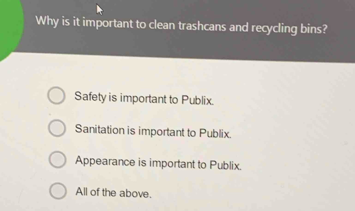 Why is it important to clean trashcans and recycling bins?
Safety is important to Publix.
Sanitation is important to Publix.
Appearance is important to Publix.
All of the above.