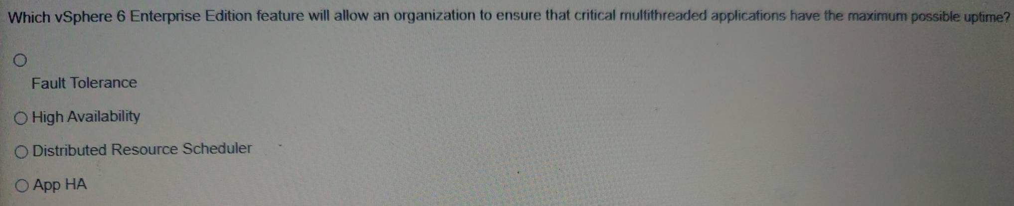 Which vSphere 6 Enterprise Edition feature will allow an organization to ensure that critical multithreaded applications have the maximum possible uptime?
Fault Tolerance
High Availability
Distributed Resource Scheduler
App HA