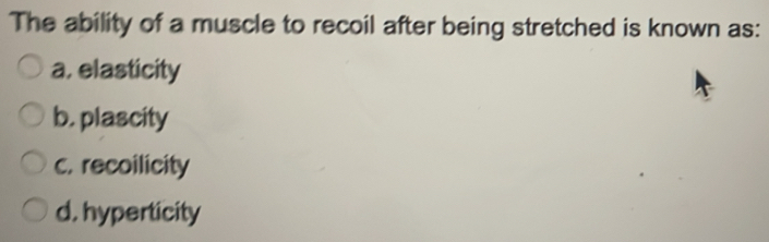 The ability of a muscle to recoil after being stretched is known as:
a. elasticity
b. plascity
c. recoilicity
d. hyperticity