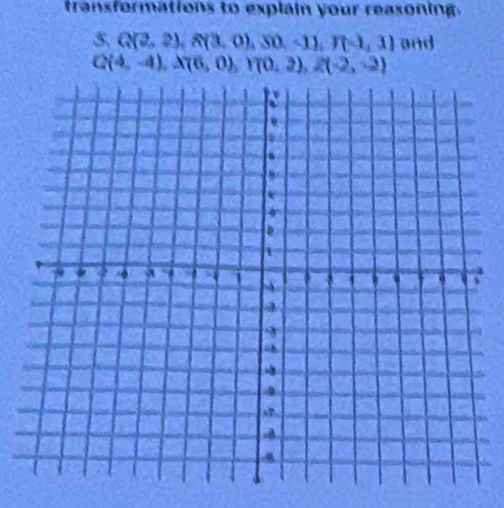 transformations to explain your reasoning. 
3 Q(2,2), R(3,0), S0,-1), T(-1,1) and
Q(4,-4), X(6,0), Y(0,2), Z(-2,-2)