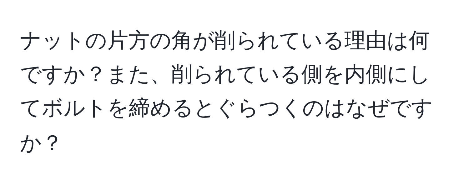 ナットの片方の角が削られている理由は何ですか？また、削られている側を内側にしてボルトを締めるとぐらつくのはなぜですか？