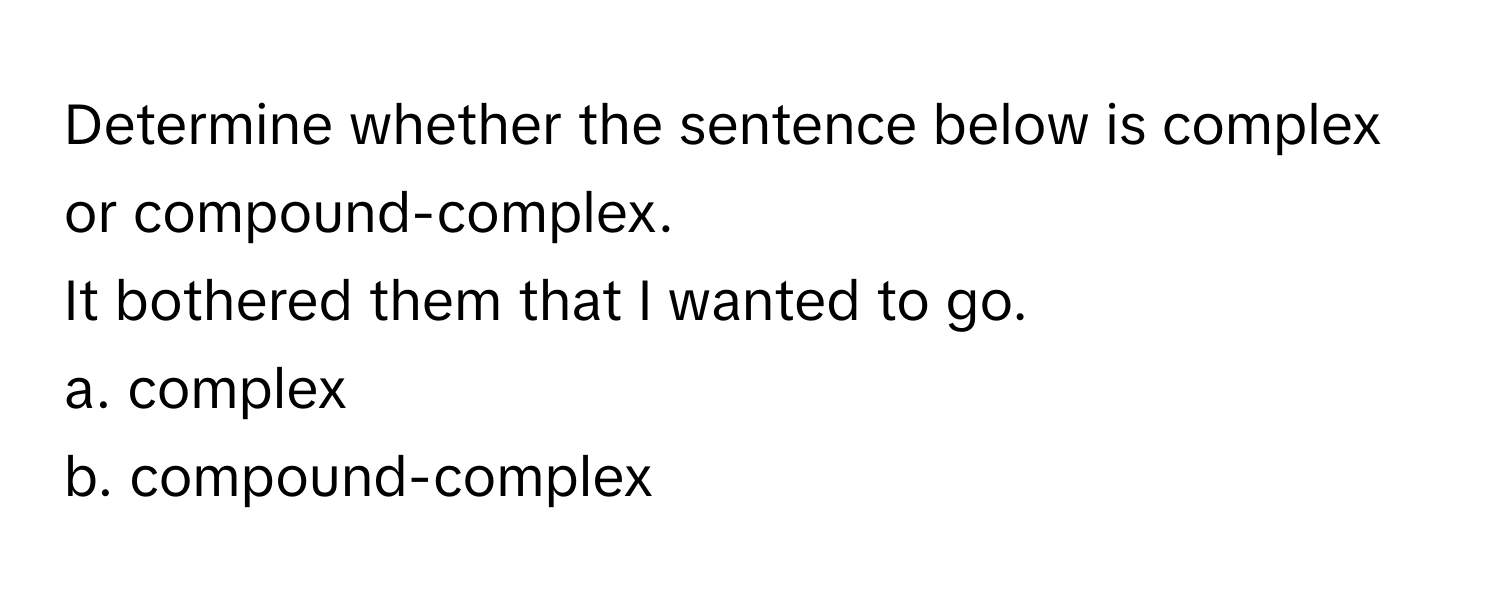 Determine whether the sentence below is complex or compound-complex.

It bothered them that I wanted to go. 
a. complex 
b. compound-complex