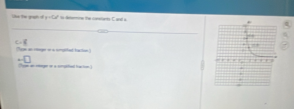 the the gush of y=Cx^2 to determine the constants C and a.
C=□
lypa an meger or a ampitied fraction ) 
Type an integer or a smpiffied fracton