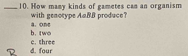 How many kinds of gametes can an organism
with genotype AaBB produce?
a. one
b. two
c. three
d. four