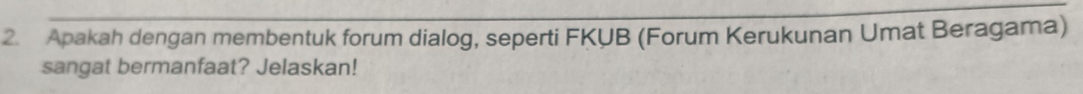 Apakah dengan membentuk forum dialog, seperti FKUB (Forum Kerukunan Umat Beragama) 
sangat bermanfaat? Jelaskan!