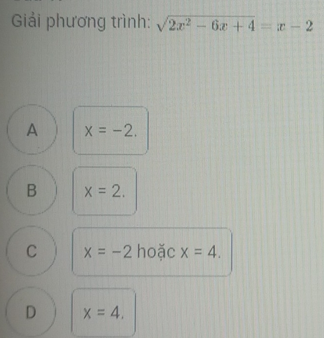 Giải phương trình: sqrt(2x^2-6x+4)=x-2
A x=-2.
B x=2.
C x=-2 hoặc x=4.
D x=4.