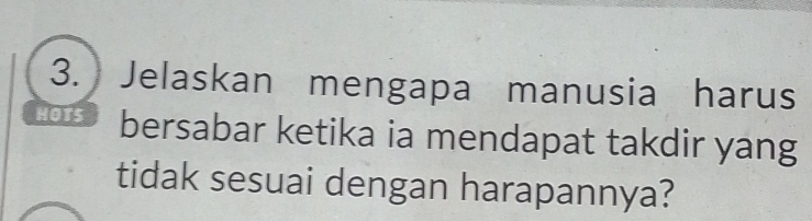 Jelaskan mengapa manusia harus 
HOTS bersabar ketika ia mendapat takdir yang 
tidak sesuai dengan harapannya?