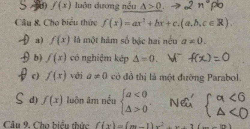 f(x) luôn dương nều △ >0
Câu 8. Cho biểu thức f(x)=ax^2+bx+c,(a,b,c∈ R). 
a) f(x) là một hàm số bậc hai nếu a!= 0. 
b) f(x) có nghiệm kép △ =0. 
c) f(x) với a!= 0 có đồ thị là một đường Parabol. 
d) f(x) luôn âm nếu beginarrayl a<0 △ >0endarray.. 
Câu 9. Cho biểu thức f(x)=(m-1)x^2+x+3(m-10