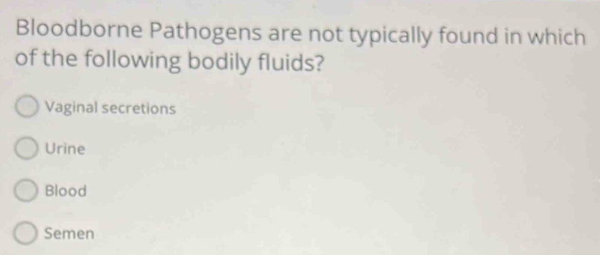 Bloodborne Pathogens are not typically found in which
of the following bodily fluids?
Vaginal secretions
Urine
Blood
Semen