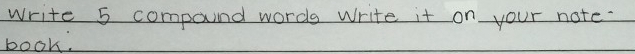 Solved: write 5 compoind words write it on your note. book. [Others]