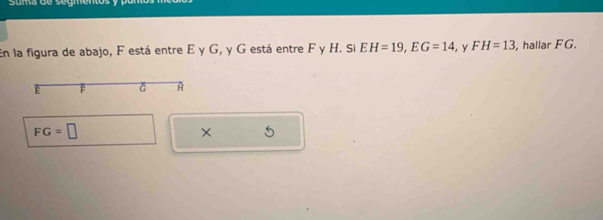 Suma de segmentos 
En la figura de abajo, F está entre E y G, y G está entre F y H. Si EH=19, EG=14 , y FH=13 , hallar FG.
É F
FG=□
× 5