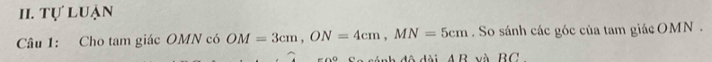 Tự luận 
Câu 1: Cho tam giác OMN có OM=3cm, ON=4cm, MN=5cm. So sánh các góc của tam giác OMN. 
nh đô dài A B, và BC