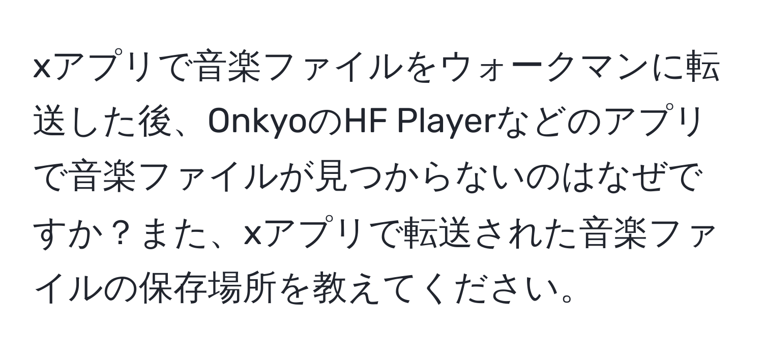 xアプリで音楽ファイルをウォークマンに転送した後、OnkyoのHF Playerなどのアプリで音楽ファイルが見つからないのはなぜですか？また、xアプリで転送された音楽ファイルの保存場所を教えてください。