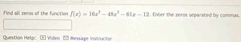 Find all zeros of the function f(x)=16x^3-48x^2-61x-12. Enter the zeros separated by commas. 
Question Help: Video Message instructor