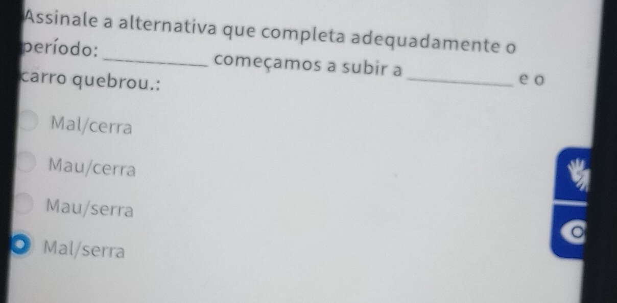 Assinale a alternativa que completa adequadamente o
período: _começamos a subir a
carro quebrou.:
_e o
Mal/cerra
Mau/cerra
a
Mau/serra
。 Mal/serra