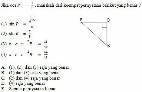 Jika cos P= 7/8  , manakah dari keempat pernyataan berikut yang benar ?
(1) sin P= sqrt(15)/8 
(2) sin R= 7/8 
(3) tan^2P= 15/49 
(4) sec^2R= 64/15 
A. (1), (2), dan (3) saja yang benar
B. (1) dan (3) saja yang benar
C. (2) dan (4) saja yang benar
D. (4) saja yang benar
E. Semua pernyataan benar