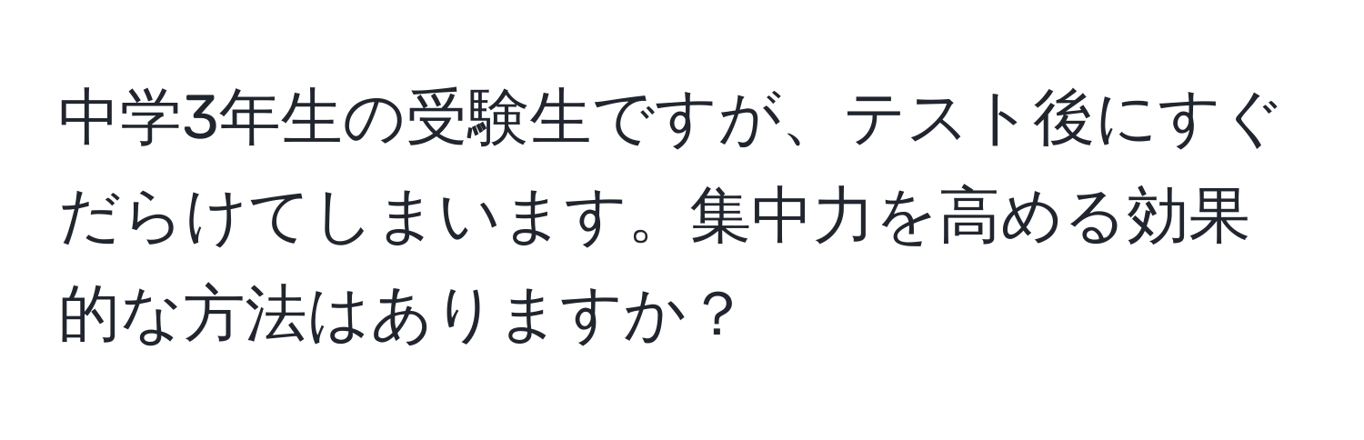 中学3年生の受験生ですが、テスト後にすぐだらけてしまいます。集中力を高める効果的な方法はありますか？