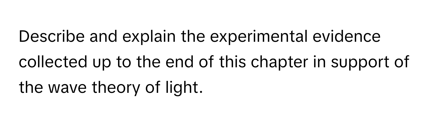 Describe and explain the experimental evidence collected up to the end of this chapter in support of the wave theory of light.