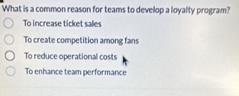 What is a common reason for teams to develop a loyalty program?
To increase ticket sales
To create competition among fans
To reduce operational costs
To enhance team performance