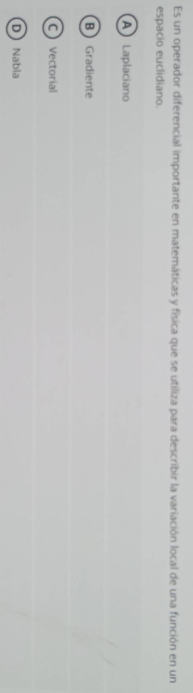 Es un operador diferencial importante en matemáticas y física que se utiliza para describir la variación local de una función en un
espacio euclidiano.
ALaplaciano
B Gradiente
C Vectorial
DNabla