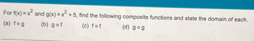 For f(x)=x^2 and g(x)=x^2+5 , find the following composite functions and state the domain of each.
(a) f 。 g (b) gcirc f (c) f o f (d) gcirc g