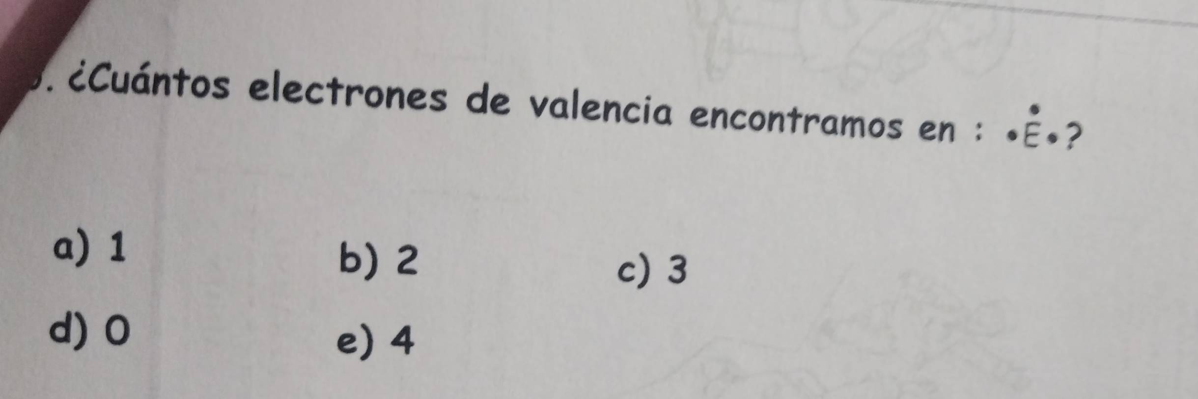 ¿Cuántos electrones de valencia encontramos en : «É.?
a) 1 b) 2
c) 3
d) 0
e) 4