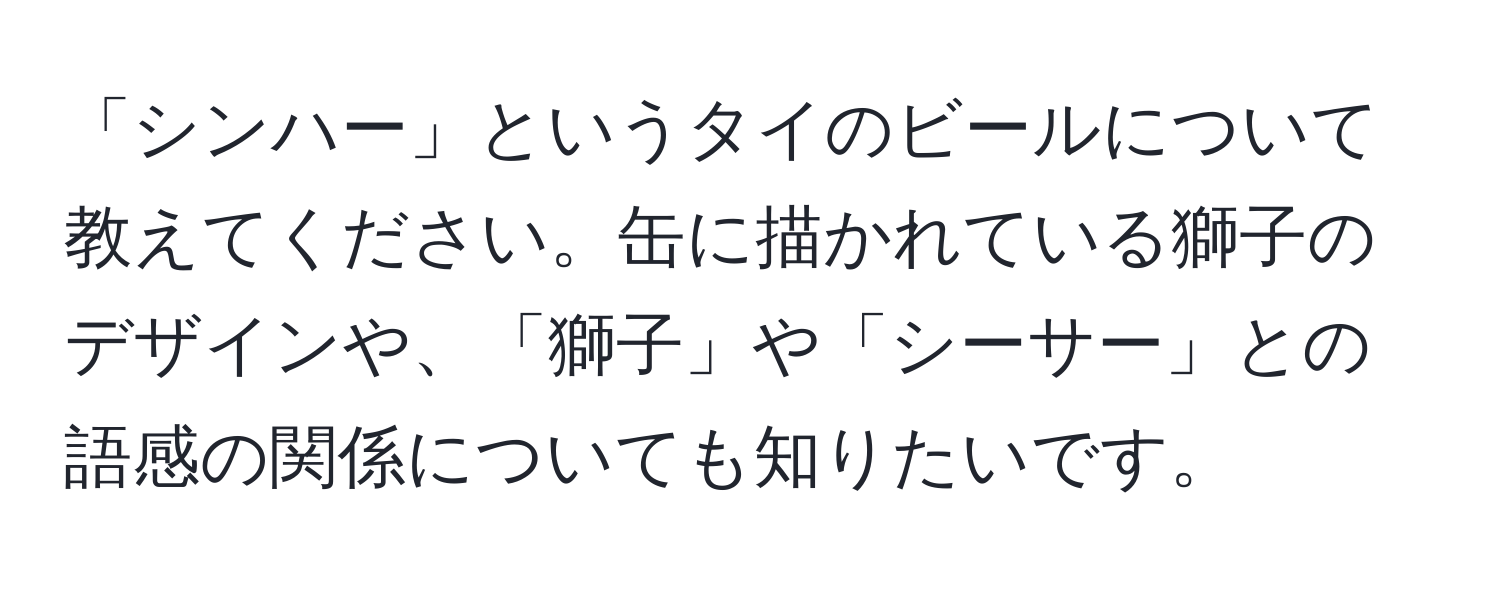 「シンハー」というタイのビールについて教えてください。缶に描かれている獅子のデザインや、「獅子」や「シーサー」との語感の関係についても知りたいです。