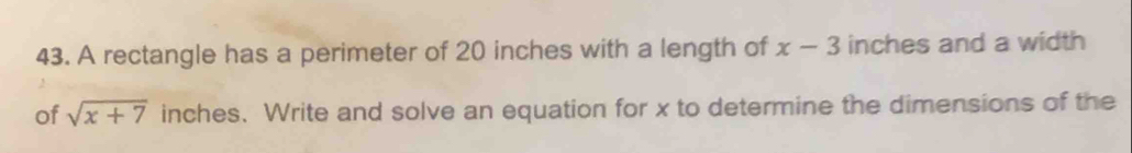 A rectangle has a perimeter of 20 inches with a length of x-3 inches and a width 
of sqrt(x+7) inches. Write and solve an equation for x to determine the dimensions of the