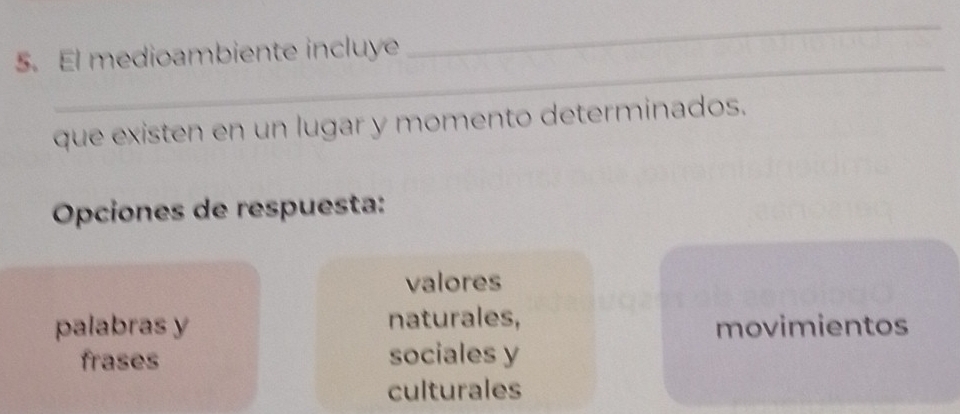 El medioambiente incluye
_
que existen en un lugar y momento determinados.
Opciones de respuesta:
valores
palabras y naturales, movimientos
frases sociales y
culturales