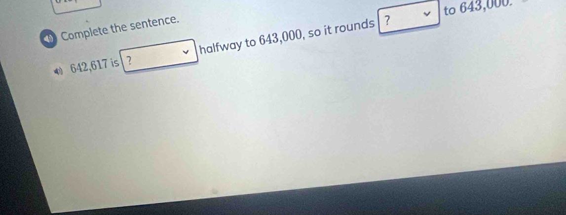 to 643,000. 
Complete the sentence.
642,617 is ? halfway to 643,000, so it rounds 
?