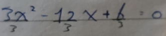  3x^2/3 - 12/3 x+ 6/3 =0